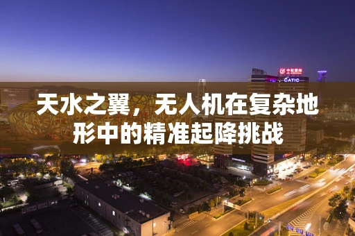 天水之翼，无人机在复杂地形中的精准起降挑战