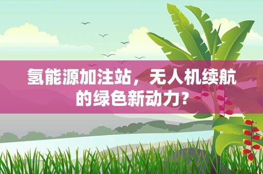 氢能源加注站，无人机续航的绿色新动力？