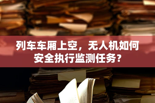 列车车厢上空，无人机如何安全执行监测任务？