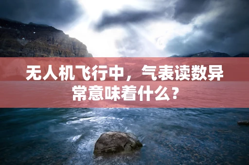 无人机飞行中，气表读数异常意味着什么？