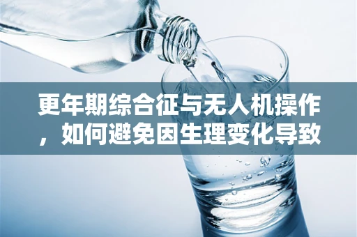 更年期综合征与无人机操作，如何避免因生理变化导致的操作失误？