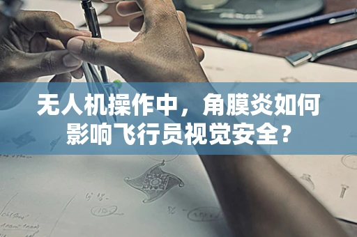 无人机操作中，角膜炎如何影响飞行员视觉安全？