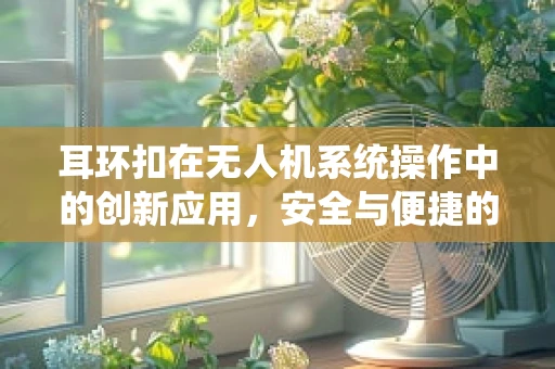 耳环扣在无人机系统操作中的创新应用，安全与便捷的双重考量