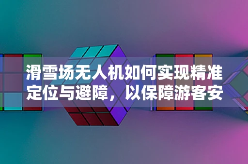 滑雪场无人机如何实现精准定位与避障，以保障游客安全？