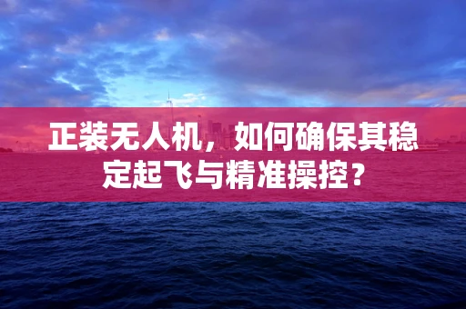 正装无人机，如何确保其稳定起飞与精准操控？