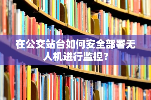 在公交站台如何安全部署无人机进行监控？