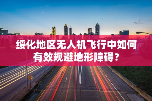 绥化地区无人机飞行中如何有效规避地形障碍？