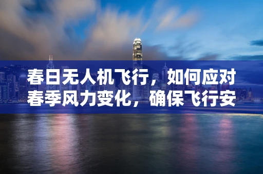 春日无人机飞行，如何应对春季风力变化，确保飞行安全？