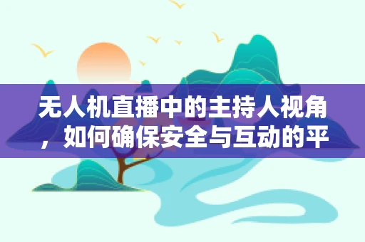 无人机直播中的主持人视角，如何确保安全与互动的平衡？