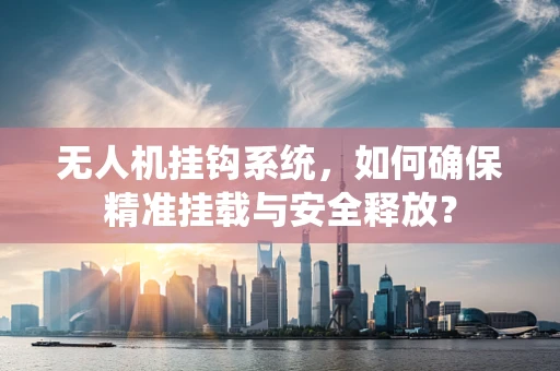 无人机挂钩系统，如何确保精准挂载与安全释放？