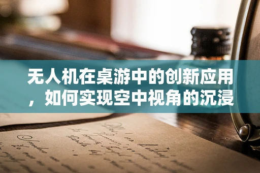 无人机在桌游中的创新应用，如何实现空中视角的沉浸式体验？