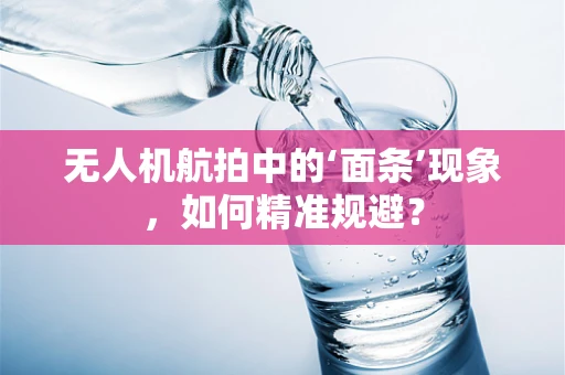 无人机航拍中的‘面条’现象，如何精准规避？