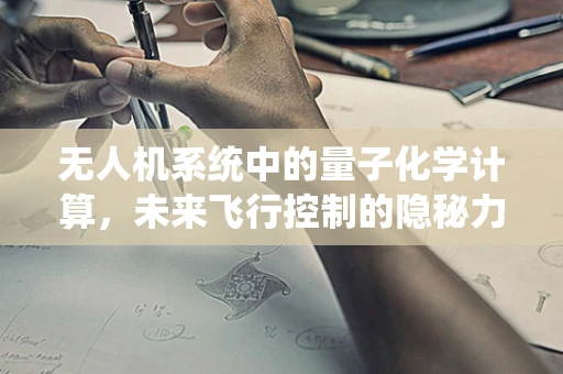 无人机系统中的量子化学计算，未来飞行控制的隐秘力量？