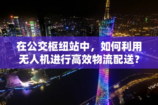 在公交枢纽站中，如何利用无人机进行高效物流配送？