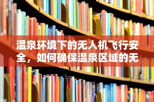 温泉环境下的无人机飞行安全，如何确保温泉区域的无缝监控？