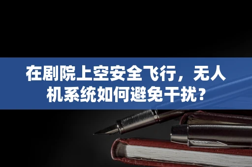 在剧院上空安全飞行，无人机系统如何避免干扰？