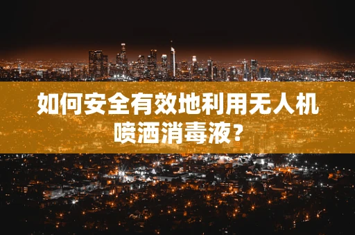 如何安全有效地利用无人机喷洒消毒液？