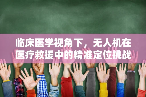 临床医学视角下，无人机在医疗救援中的精准定位挑战