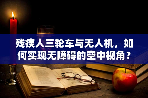 残疾人三轮车与无人机，如何实现无障碍的空中视角？