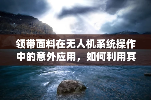 领带面料在无人机系统操作中的意外应用，如何利用其特性优化飞行稳定性？