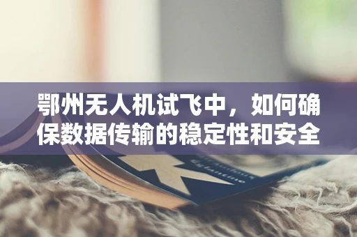 鄂州无人机试飞中，如何确保数据传输的稳定性和安全性？