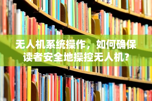 无人机系统操作，如何确保读者安全地操控无人机？