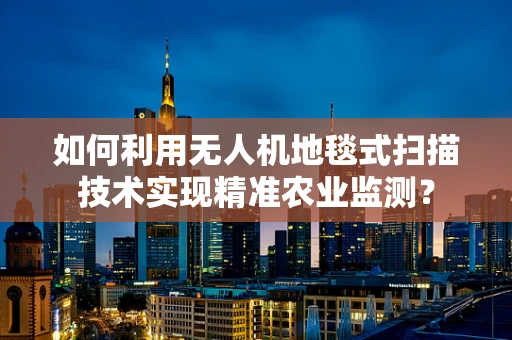 如何利用无人机地毯式扫描技术实现精准农业监测？