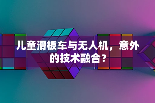 儿童滑板车与无人机，意外的技术融合？