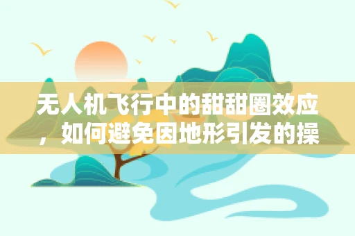 无人机飞行中的甜甜圈效应，如何避免因地形引发的操作难题？