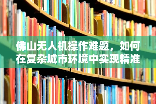 佛山无人机操作难题，如何在复杂城市环境中实现精准悬停？