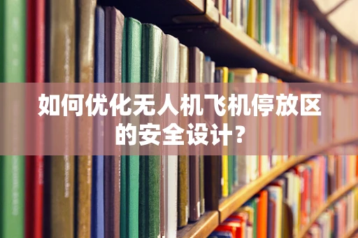 如何优化无人机飞机停放区的安全设计？