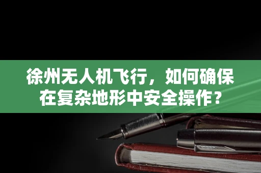 徐州无人机飞行，如何确保在复杂地形中安全操作？