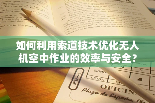 如何利用索道技术优化无人机空中作业的效率与安全？