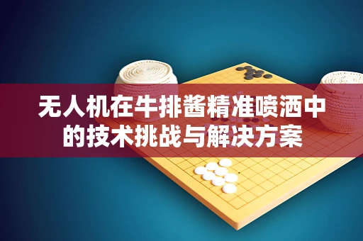 无人机在牛排酱精准喷洒中的技术挑战与解决方案