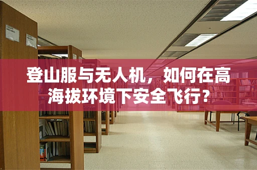 登山服与无人机，如何在高海拔环境下安全飞行？