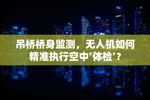 吊桥桥身监测，无人机如何精准执行空中‘体检’？