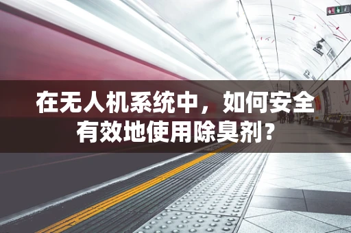 在无人机系统中，如何安全有效地使用除臭剂？