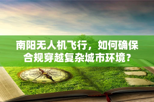 南阳无人机飞行，如何确保合规穿越复杂城市环境？