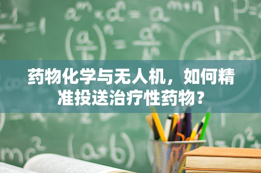 药物化学与无人机，如何精准投送治疗性药物？