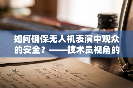 如何确保无人机表演中观众的安全？——技术员视角的解答