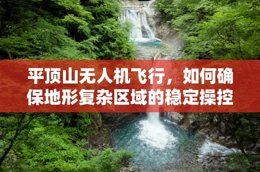 平顶山无人机飞行，如何确保地形复杂区域的稳定操控？