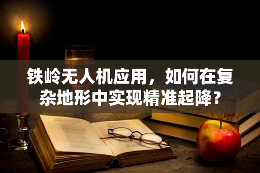 铁岭无人机应用，如何在复杂地形中实现精准起降？