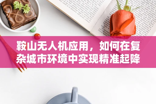 鞍山无人机应用，如何在复杂城市环境中实现精准起降？