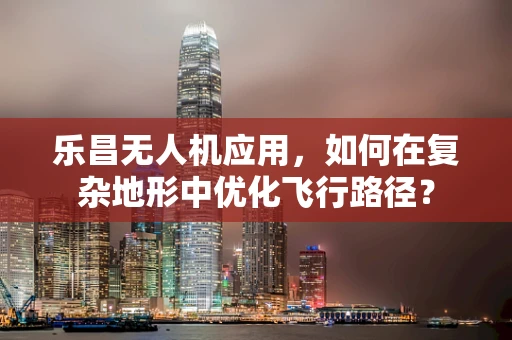 乐昌无人机应用，如何在复杂地形中优化飞行路径？