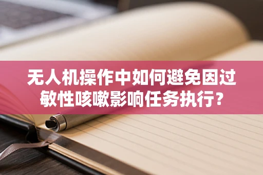 无人机操作中如何避免因过敏性咳嗽影响任务执行？