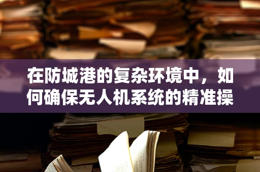 在防城港的复杂环境中，如何确保无人机系统的精准操控与安全飞行？