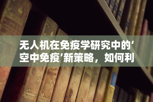 无人机在免疫学研究中的‘空中免疫’新策略，如何利用无人机进行生物样本的快速采集与运输？