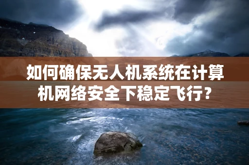 如何确保无人机系统在计算机网络安全下稳定飞行？