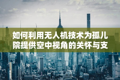 如何利用无人机技术为孤儿院提供空中视角的关怀与支持？