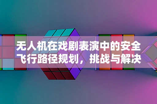 无人机在戏剧表演中的安全飞行路径规划，挑战与解决方案